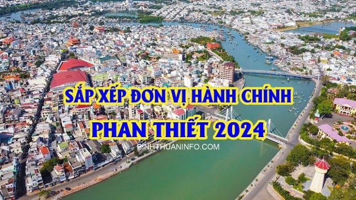 Sắp xếp đơn vị hành chính Phan Thiết 2024